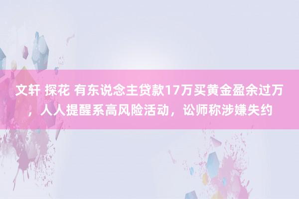 文轩 探花 有东说念主贷款17万买黄金盈余过万，人人提醒系高风险活动，讼师称涉嫌失约