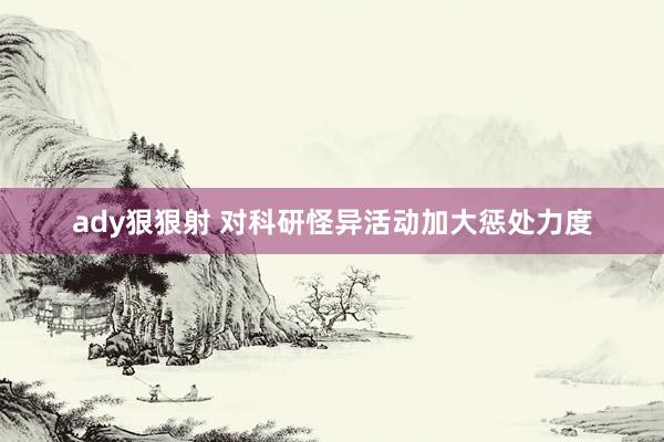 ady狠狠射 对科研怪异活动加大惩处力度