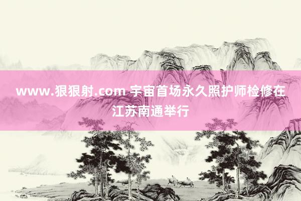 www.狠狠射.com 宇宙首场永久照护师检修在江苏南通举行