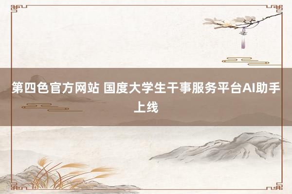 第四色官方网站 国度大学生干事服务平台AI助手上线