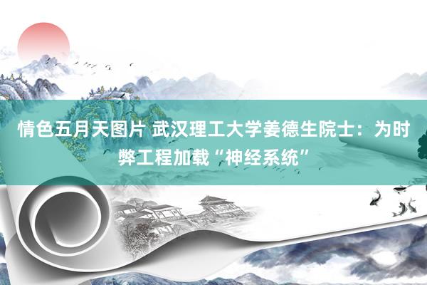 情色五月天图片 武汉理工大学姜德生院士：为时弊工程加载“神经系统”