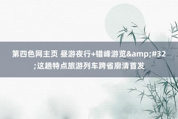 第四色网主页 昼游夜行+错峰游览&#32;这趟特点旅游列车跨省廓清首发