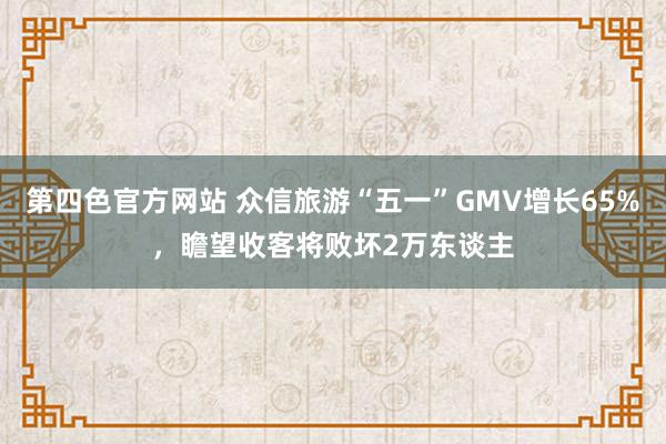 第四色官方网站 众信旅游“五一”GMV增长65%，瞻望收客将败坏2万东谈主