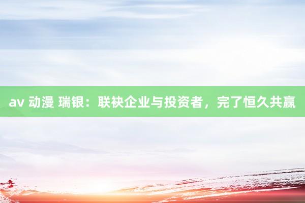 av 动漫 瑞银：联袂企业与投资者，完了恒久共赢