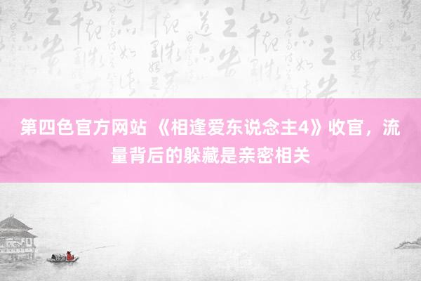 第四色官方网站 《相逢爱东说念主4》收官，流量背后的躲藏是亲密相关