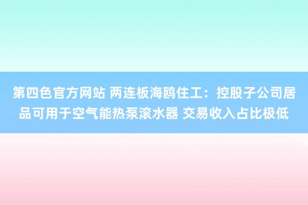 第四色官方网站 两连板海鸥住工：控股子公司居品可用于空气能热泵滚水器 交易收入占比极低
