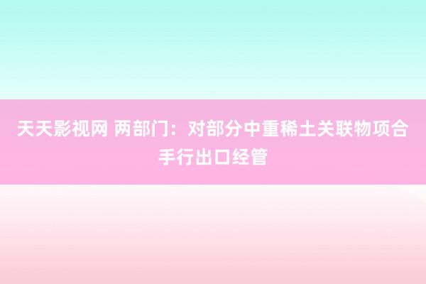 天天影视网 两部门：对部分中重稀土关联物项合手行出口经管