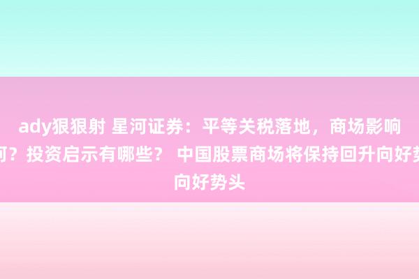 ady狠狠射 星河证券：平等关税落地，商场影响几何？投资启示有哪些？ 中国股票商场将保持回升向好势头