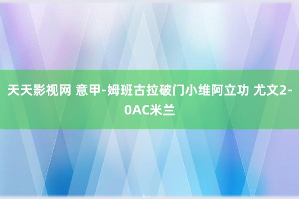 天天影视网 意甲-姆班古拉破门小维阿立功 尤文2-0AC米兰
