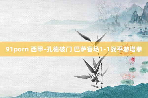 91porn 西甲-孔德破门 巴萨客场1-1战平赫塔菲