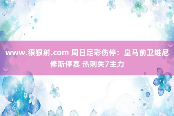 www.狠狠射.com 周日足彩伤停：皇马前卫维尼修斯停赛 热刺失7主力