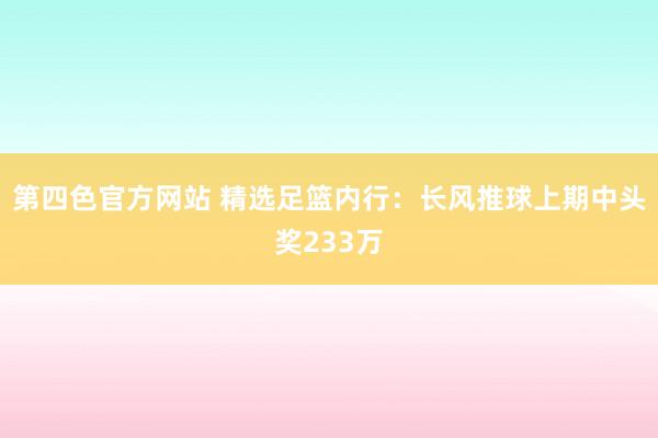 第四色官方网站 精选足篮内行：长风推球上期中头奖233万