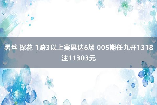 黑丝 探花 1赔3以上赛果达6场 005期任九开1318注11303元