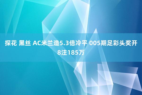 探花 黑丝 AC米兰造5.3倍冷平 005期足彩头奖开8注185万
