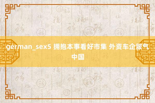 german_sex5 拥抱本事看好市集 外资车企服气中国