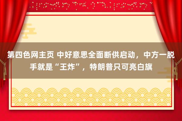第四色网主页 中好意思全面断供启动，中方一脱手就是“王炸”，特朗普只可亮白旗