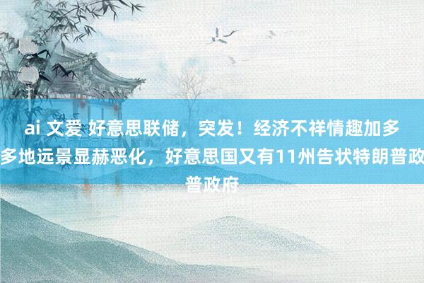 ai 文爱 好意思联储，突发！经济不祥情趣加多，多地远景显赫恶化，好意思国又有11州告状特朗普政府
