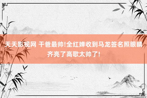 天天影视网 干爸最帅!全红婵收到马龙签名照眼睛齐亮了高歌太帅了!