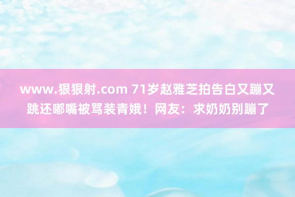 www.狠狠射.com 71岁赵雅芝拍告白又蹦又跳还嘟嘴被骂装青娥！网友：求奶奶别蹦了