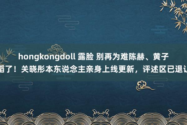 hongkongdoll 露脸 别再为难陈赫、黄子韬了！关晓彤本东说念主亲身上线更新，评述区已退让