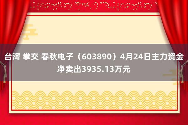 台灣 拳交 春秋电子（603890）4月24日主力资金净卖出3935.13万元