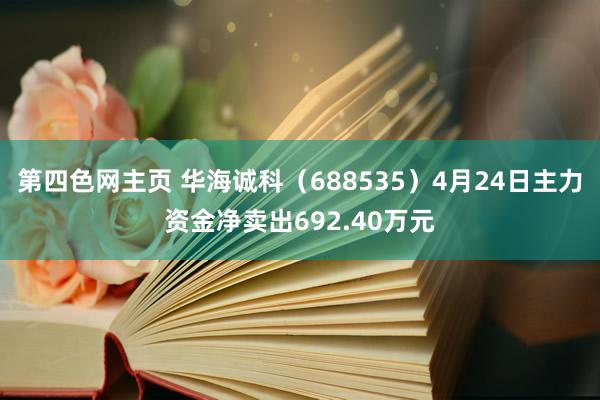 第四色网主页 华海诚科(688535)4月24日主力资金净卖出692.40万元