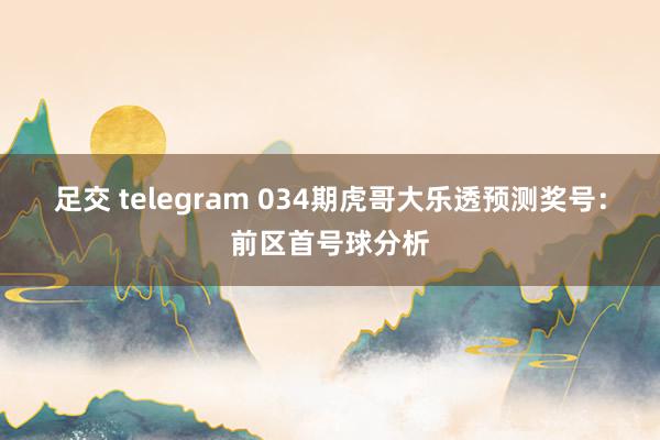足交 telegram 034期虎哥大乐透预测奖号：前区首号球分析
