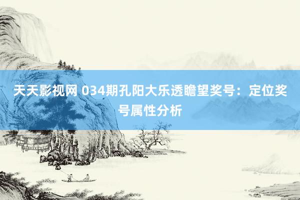 天天影视网 034期孔阳大乐透瞻望奖号：定位奖号属性分析