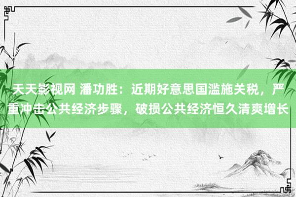 天天影视网 潘功胜：近期好意思国滥施关税，严重冲击公共经济步骤，破损公共经济恒久清爽增长