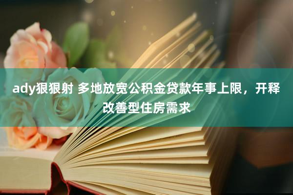 ady狠狠射 多地放宽公积金贷款年事上限，开释改善型住房需求
