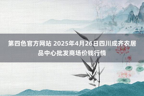 第四色官方网站 2025年4月26日四川成齐农居品中心批发商场价钱行情