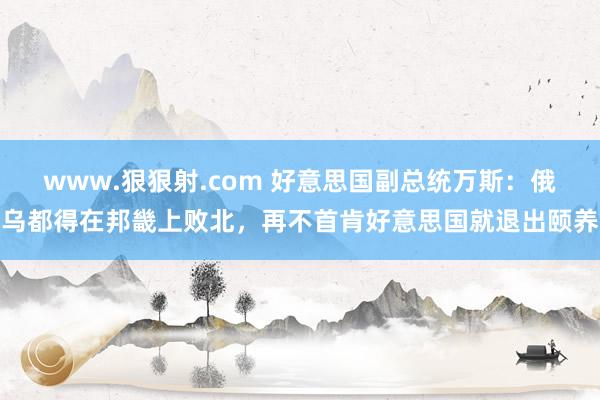 www.狠狠射.com 好意思国副总统万斯：俄乌都得在邦畿上败北，再不首肯好意思国就退出颐养