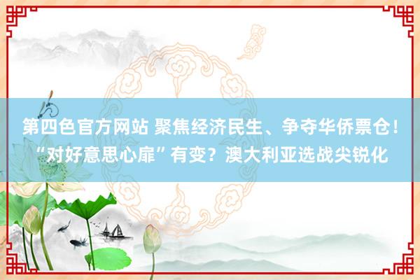 第四色官方网站 聚焦经济民生、争夺华侨票仓！“对好意思心扉”有变？澳大利亚选战尖锐化