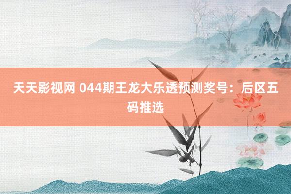 天天影视网 044期王龙大乐透预测奖号：后区五码推选
