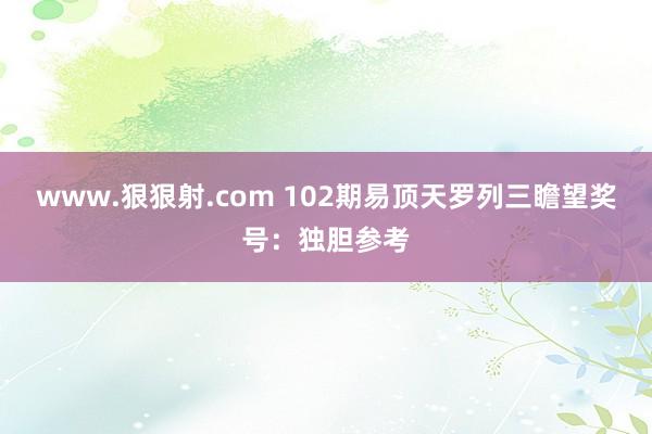 www.狠狠射.com 102期易顶天罗列三瞻望奖号：独胆参考