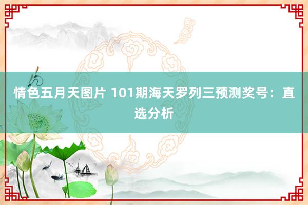 情色五月天图片 101期海天罗列三预测奖号：直选分析